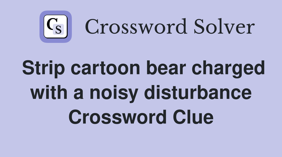 Strip cartoon bear charged with a noisy disturbance Crossword Clue