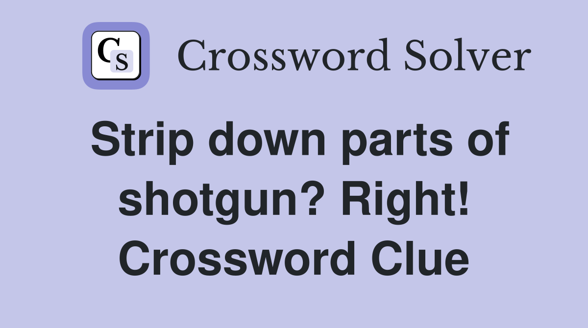 Strip down parts of shotgun? Right! Crossword Clue