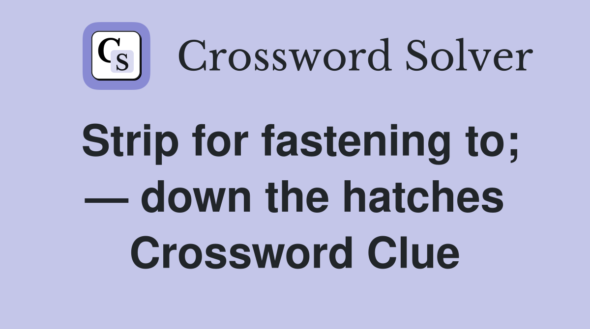 Strip for fastening to; — down the hatches Crossword Clue