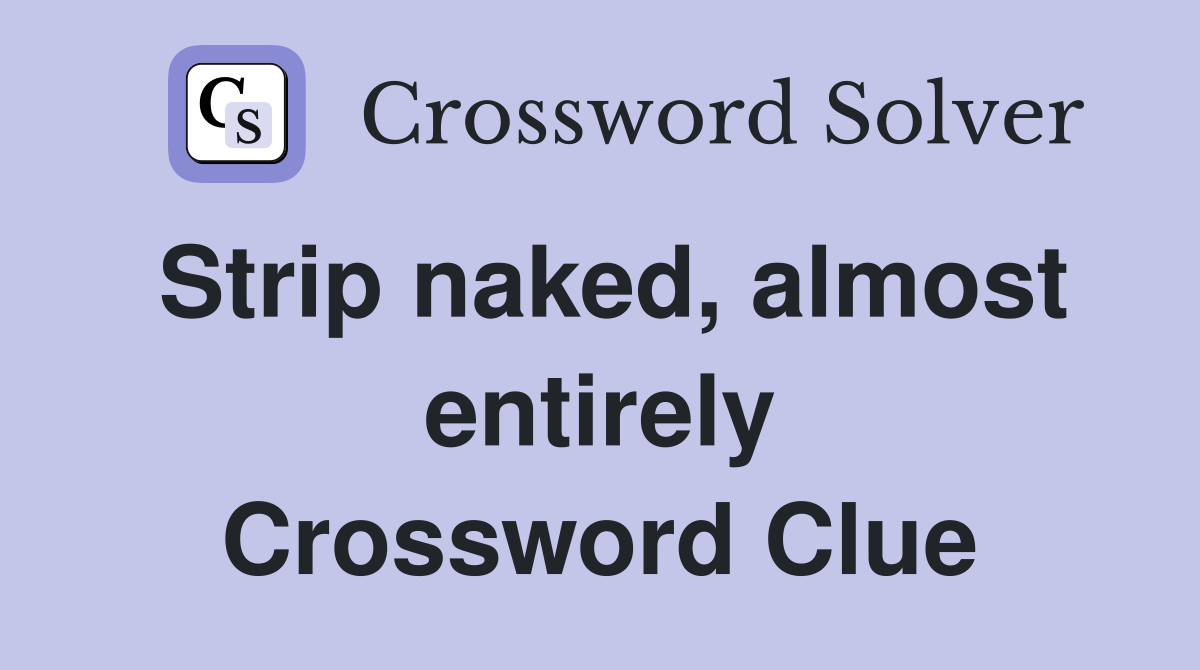 Strip naked, almost entirely Crossword Clue