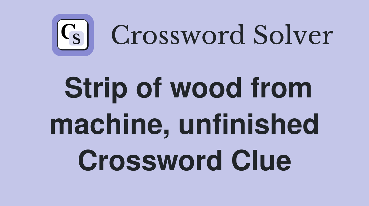 Strip of wood from machine, unfinished Crossword Clue