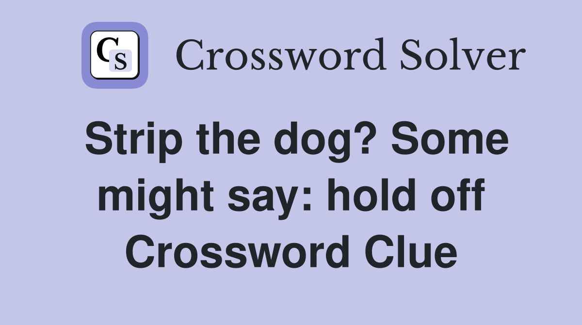 Strip the dog? Some might say: hold off Crossword Clue