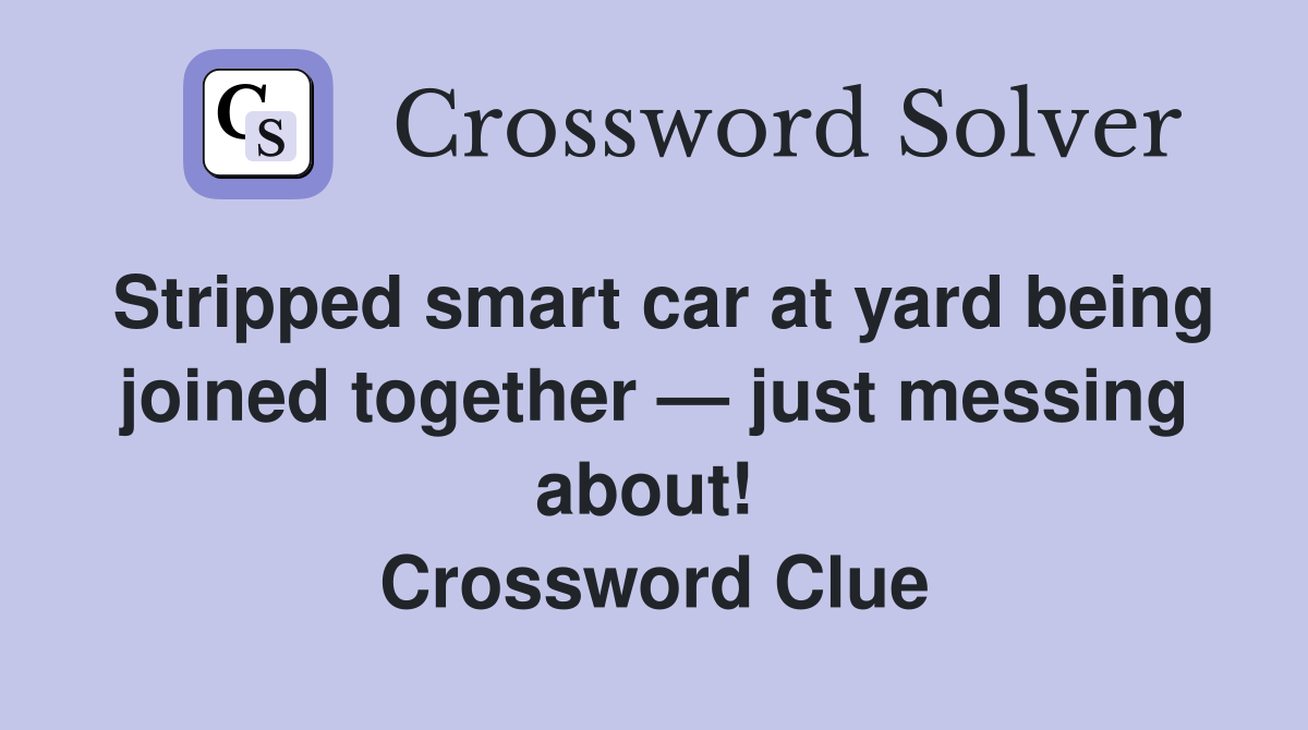 Stripped smart car at yard being joined together — just messing about!  Crossword Clue