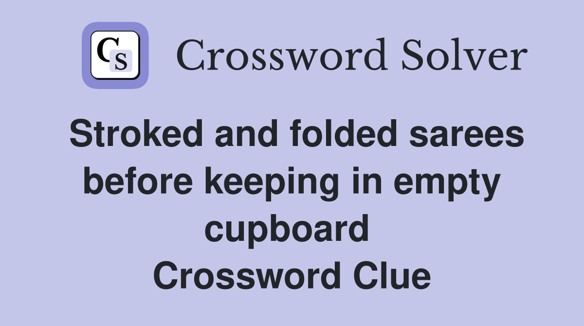 Stroked and folded sarees before keeping in empty cupboard  Crossword Clue