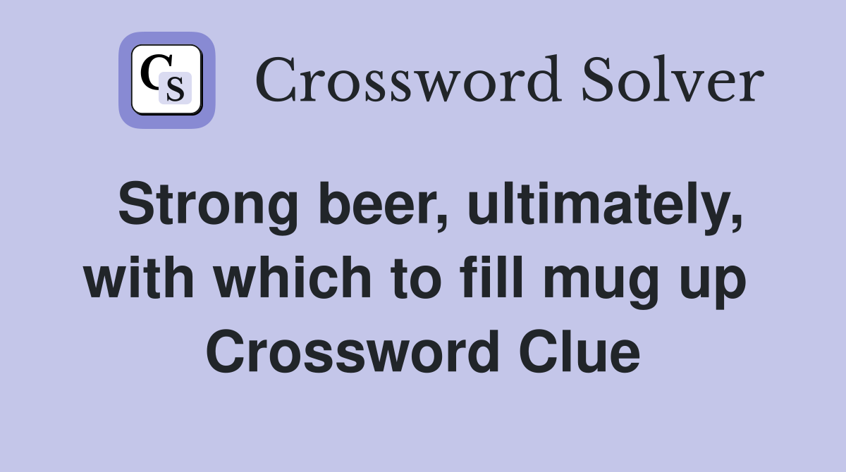 Strong beer, ultimately, with which to fill mug up  Crossword Clue