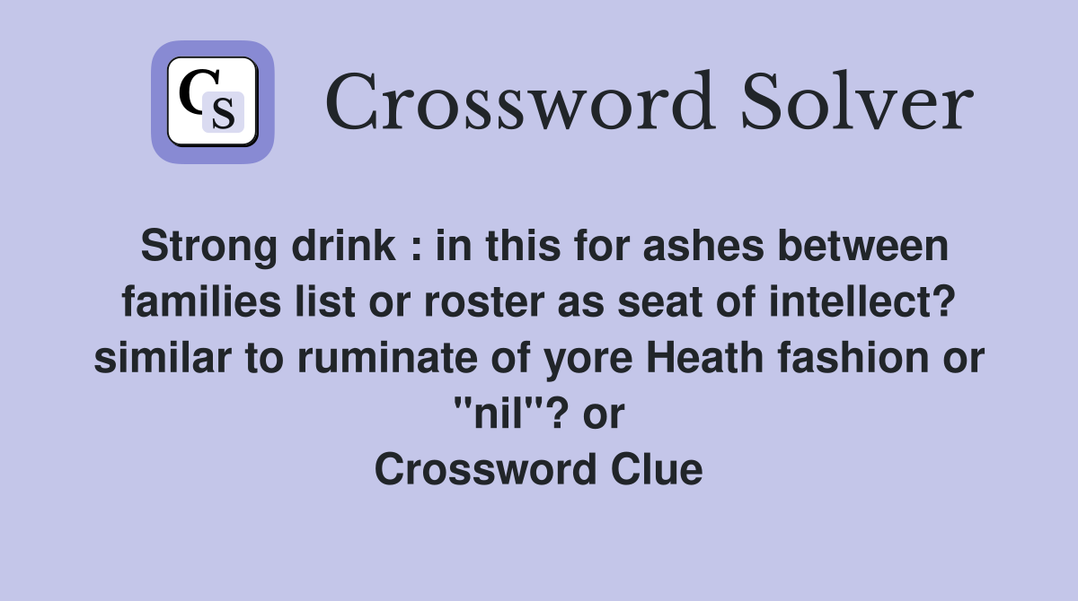Strong drink : in this for ashes between families list or roster as seat of intellect? similar to ruminate of yore Heath fashion or "nil"? or Crossword Clue