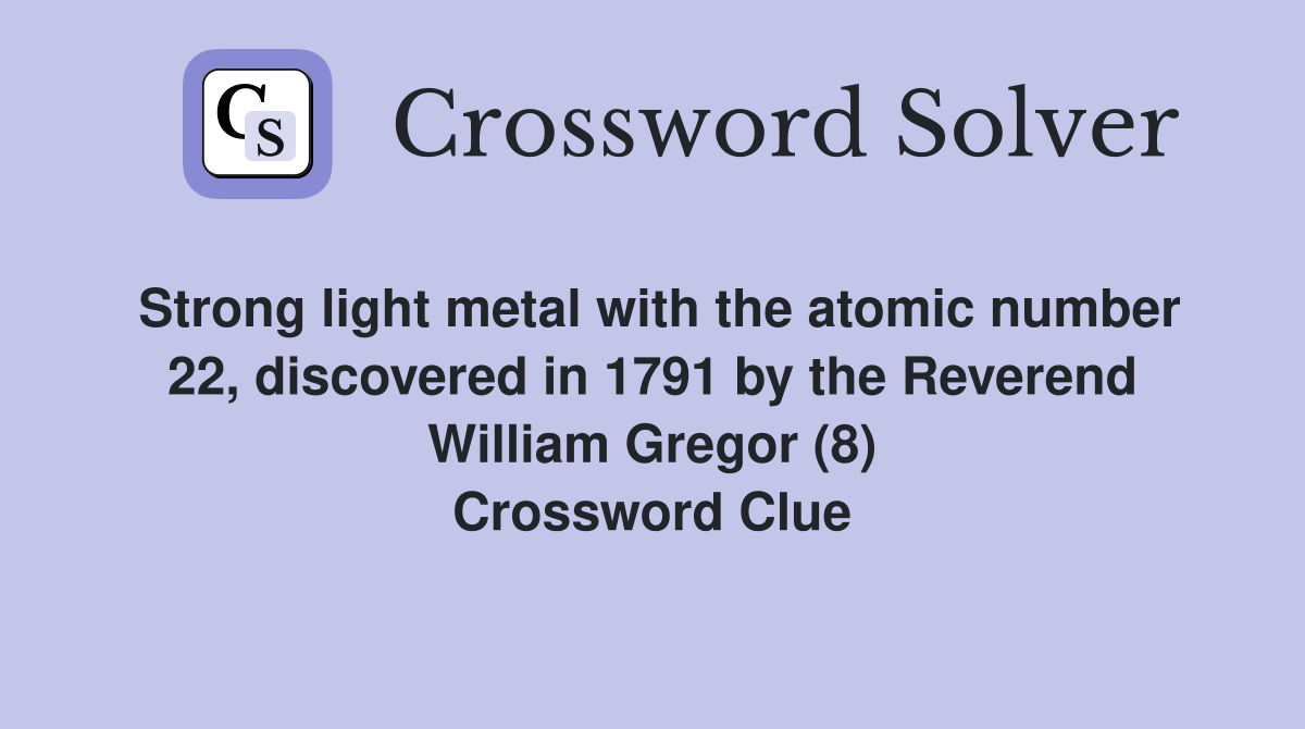 Strong light metal with the atomic number 22, discovered in 1791 by the Reverend William Gregor (8) Crossword Clue