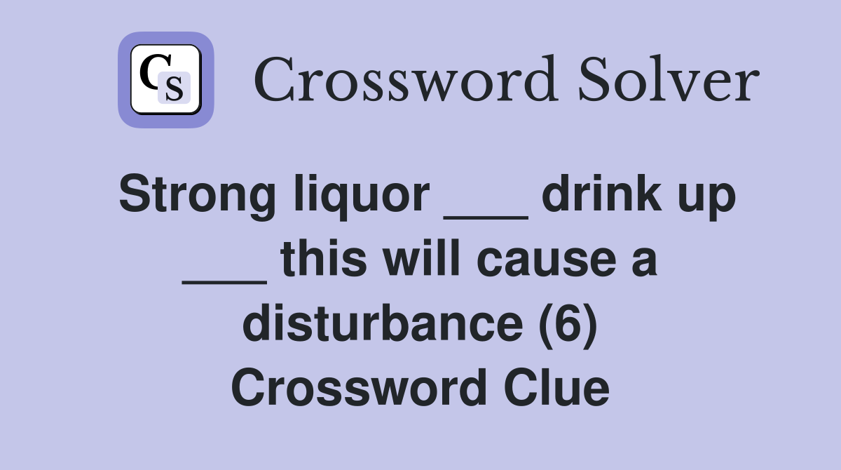 Strong liquor ___ drink up ___ this will cause a disturbance (6) Crossword Clue