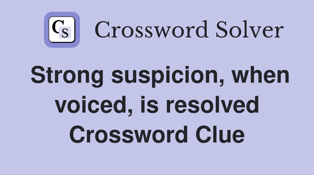 Strong suspicion, when voiced, is resolved Crossword Clue
