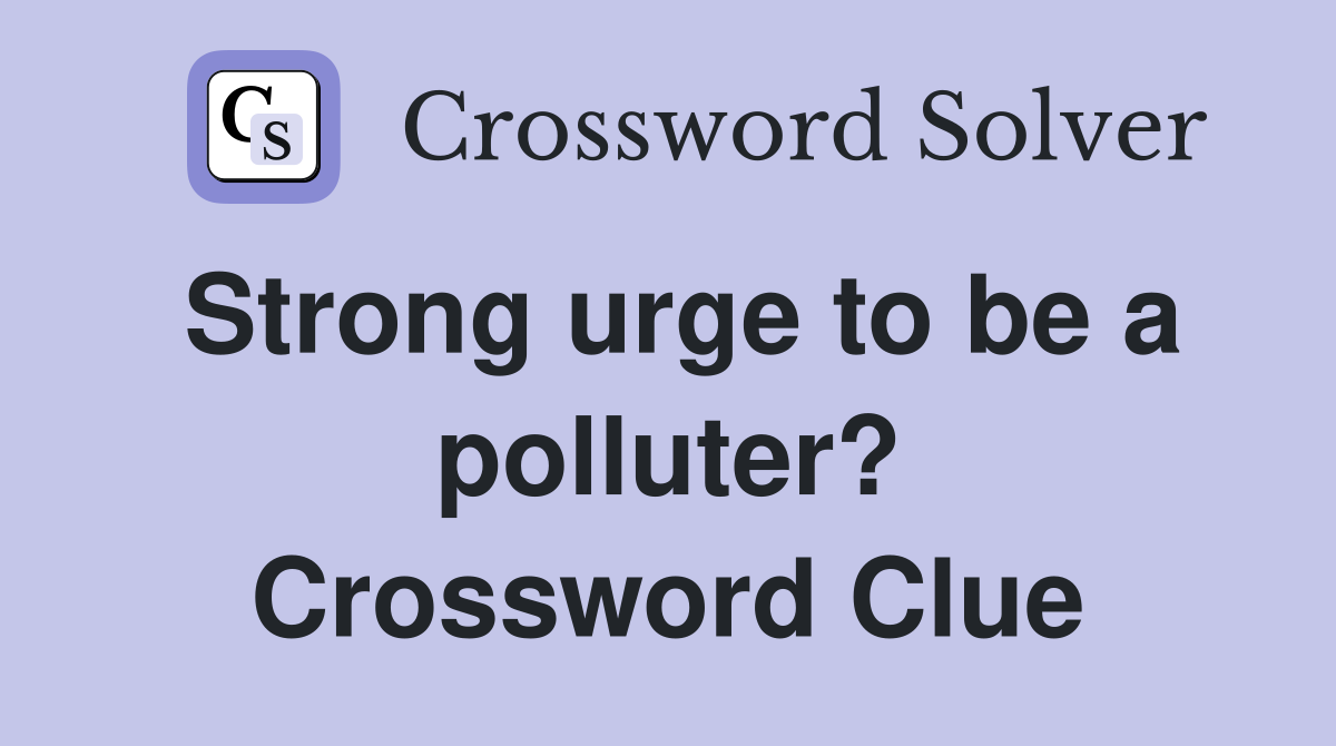 Strong urge to be a polluter? Crossword Clue