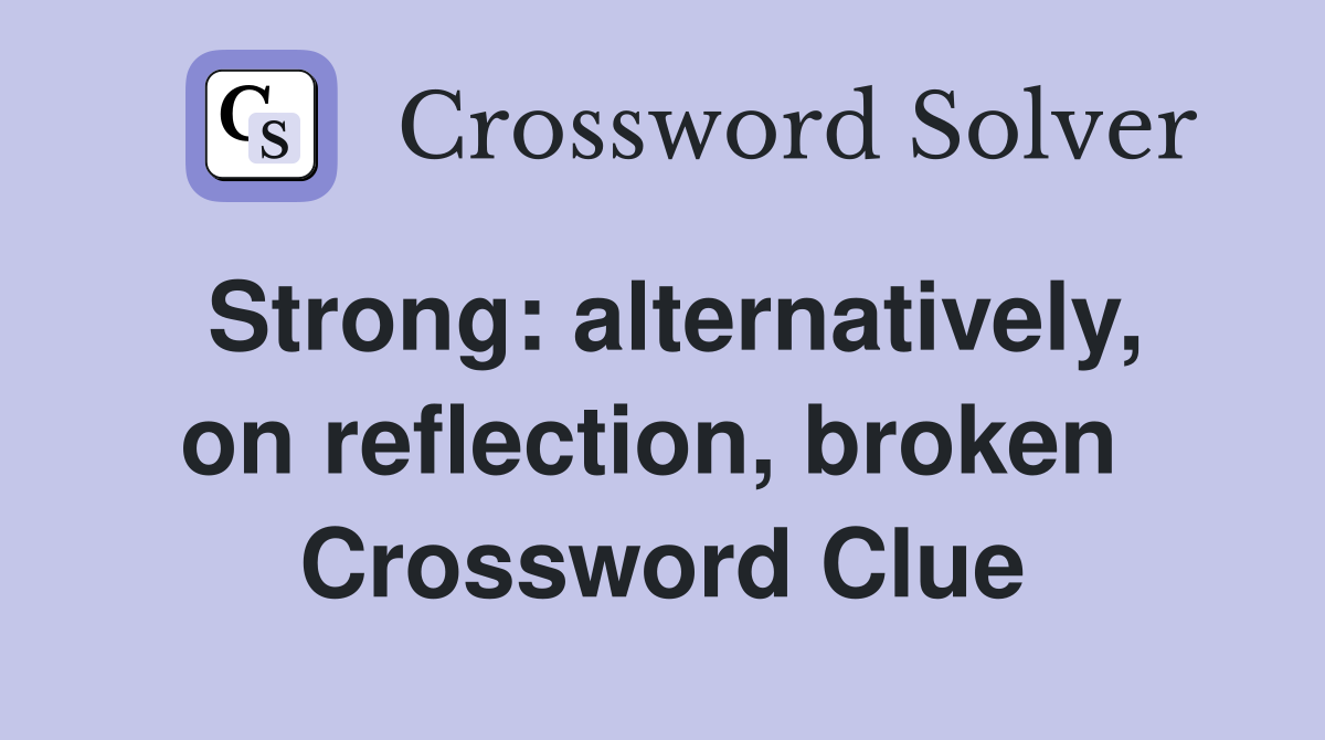 Strong: alternatively, on reflection, broken  Crossword Clue