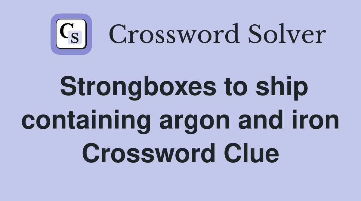 Strongboxes to ship containing argon and iron Crossword Clue