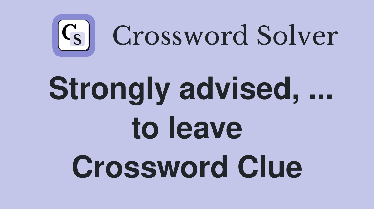 Strongly advised, ... to leave Crossword Clue