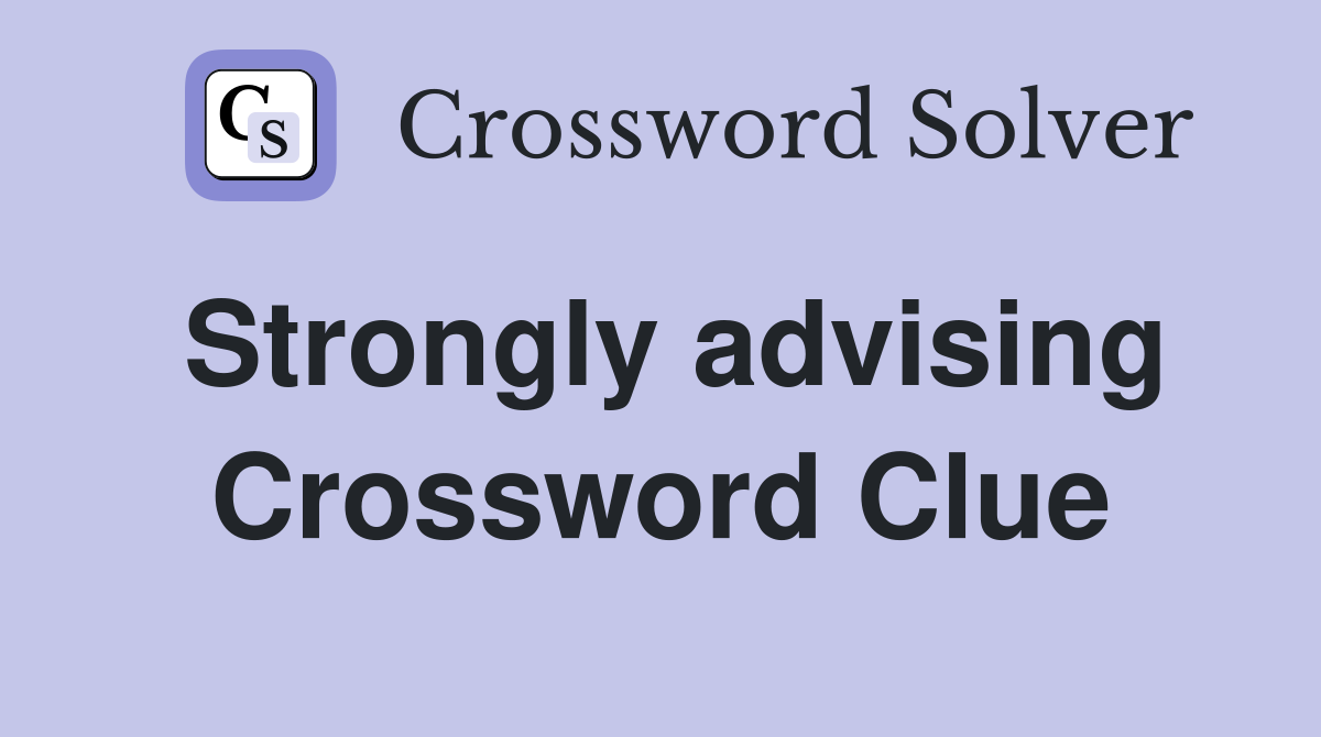 Strongly advising Crossword Clue