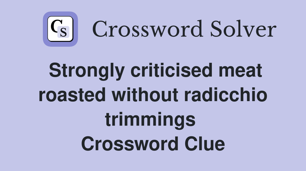 Strongly criticised meat roasted without radicchio trimmings  Crossword Clue