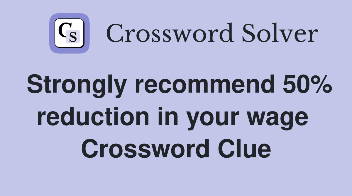 Strongly recommend 50% reduction in your wage  Crossword Clue