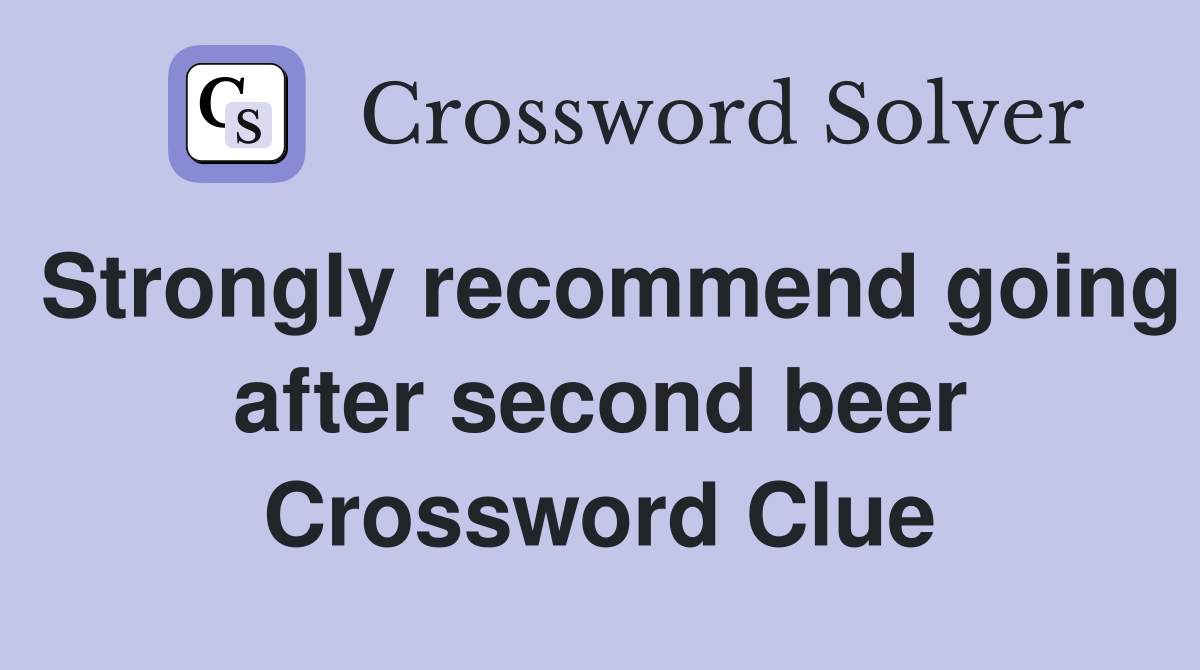Strongly recommend going after second beer Crossword Clue