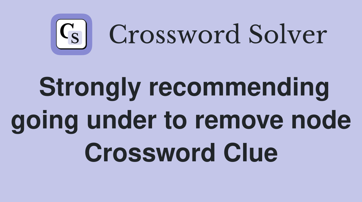 Strongly recommending going under to remove node Crossword Clue
