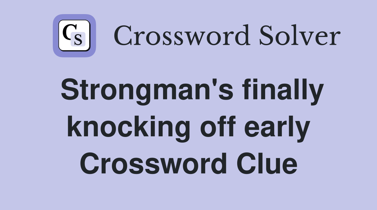 Strongman's finally knocking off early Crossword Clue