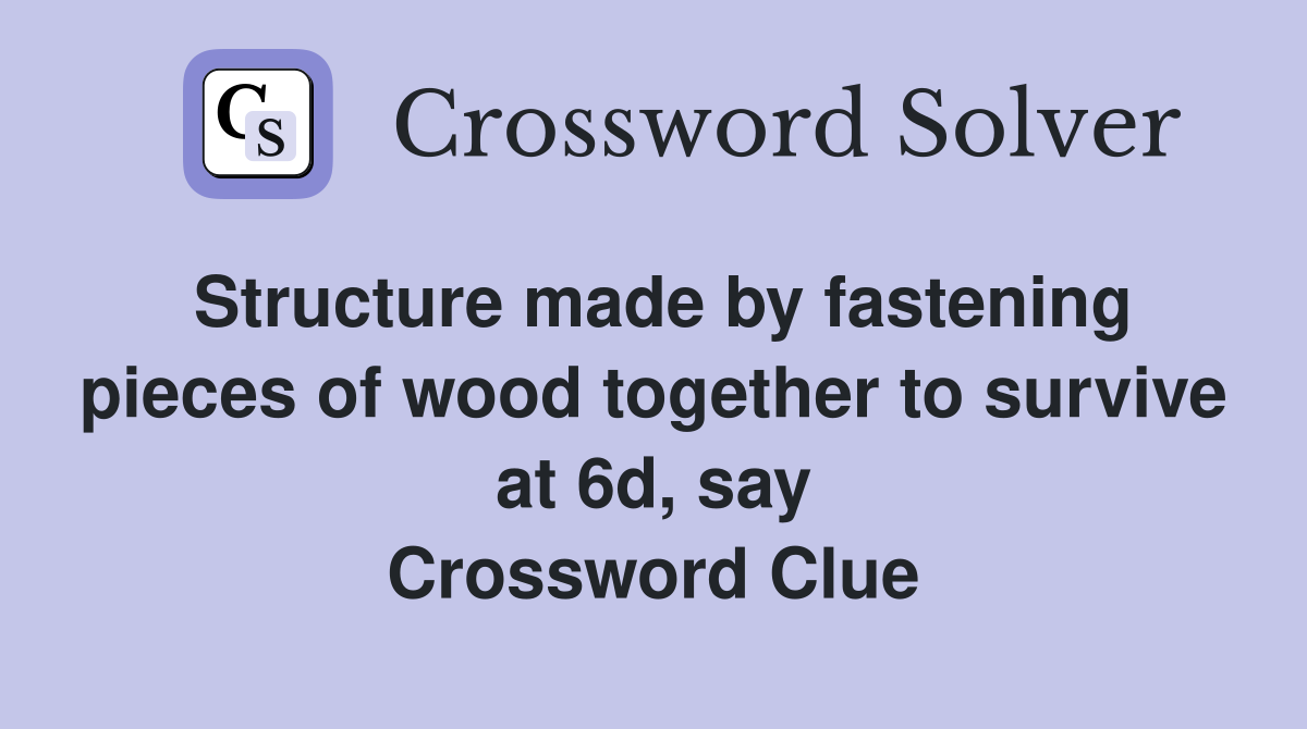 Structure made by fastening pieces of wood together to survive at 6d, say Crossword Clue