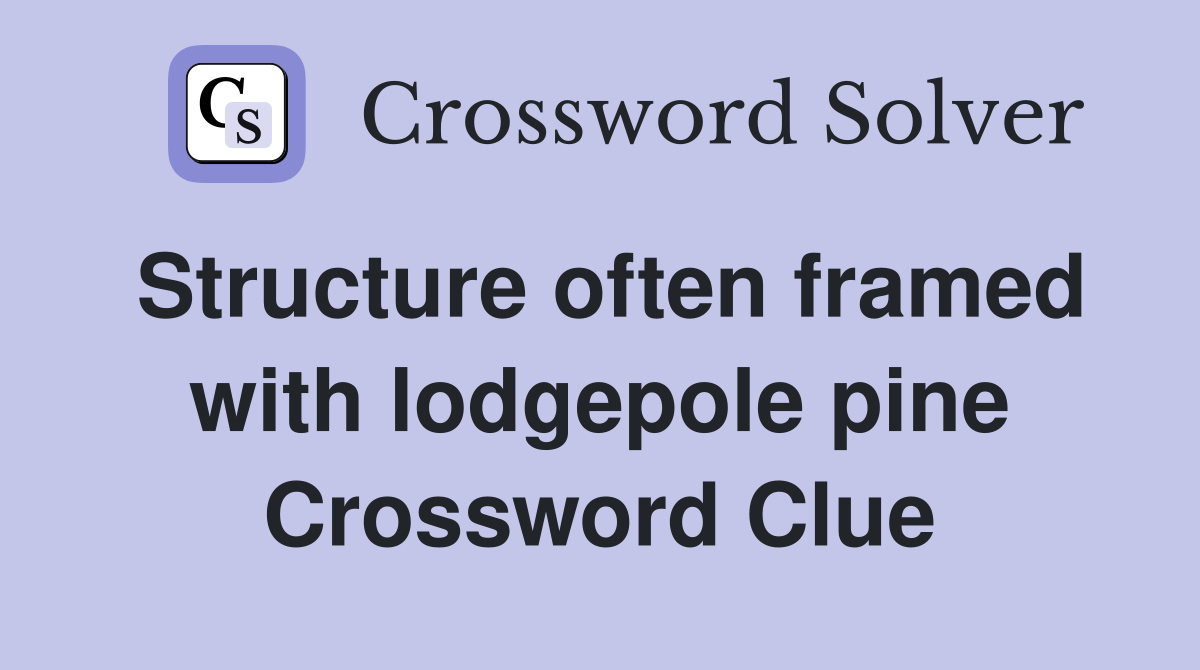 Structure often framed with lodgepole pine Crossword Clue