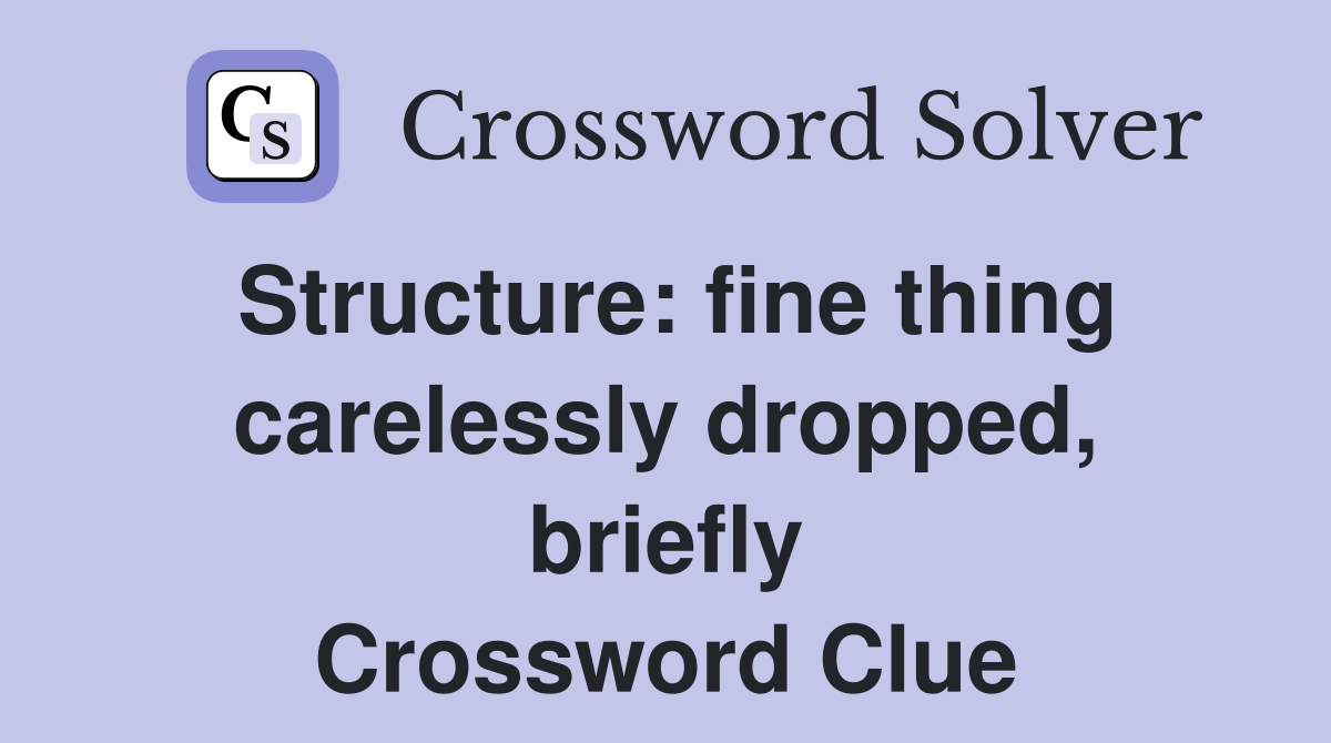 Structure: fine thing carelessly dropped, briefly Crossword Clue