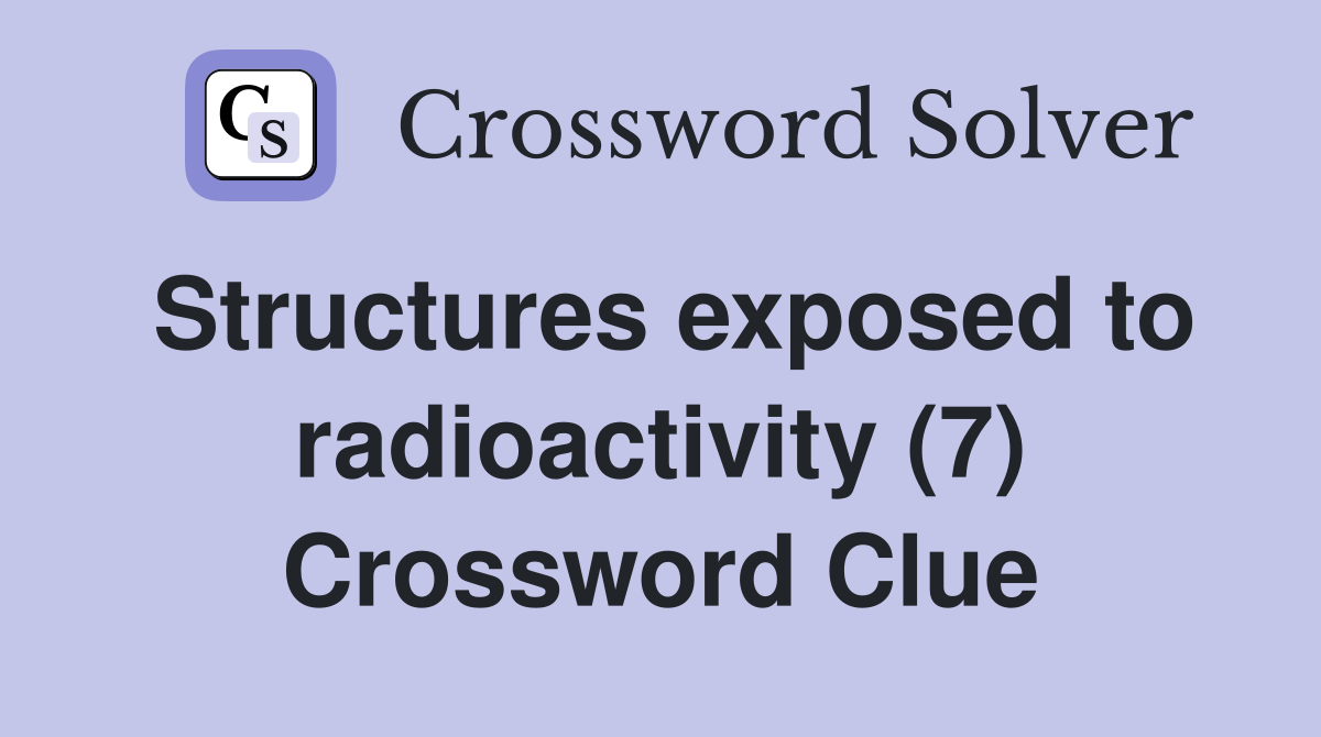 Structures exposed to radioactivity (7) Crossword Clue