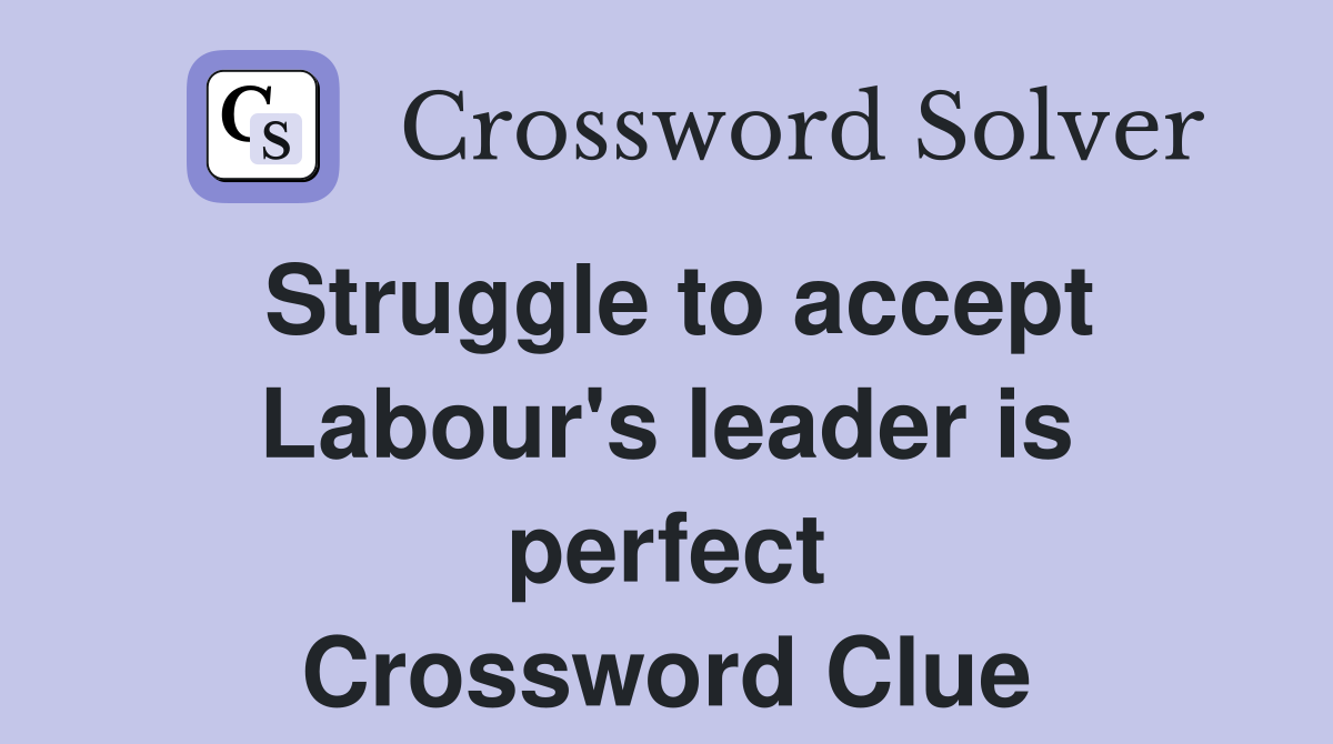 Struggle to accept Labour's leader is perfect Crossword Clue