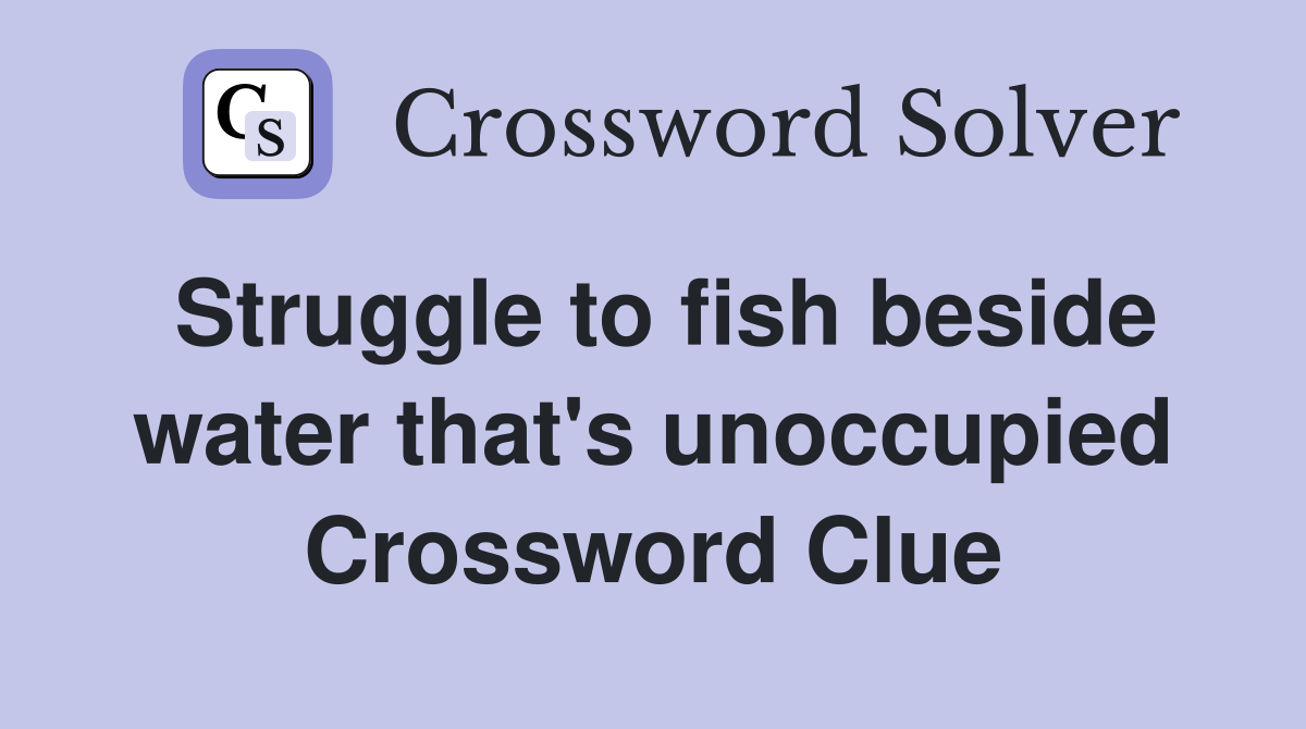Struggle to fish beside water that's unoccupied Crossword Clue