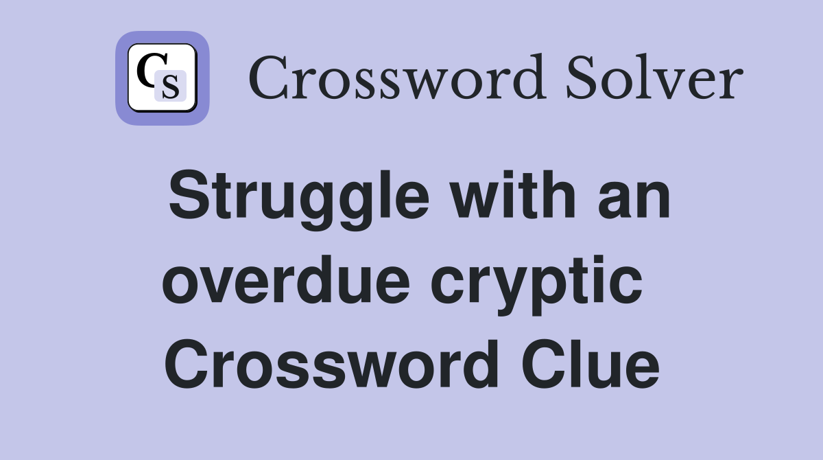 Struggle with an overdue cryptic  Crossword Clue