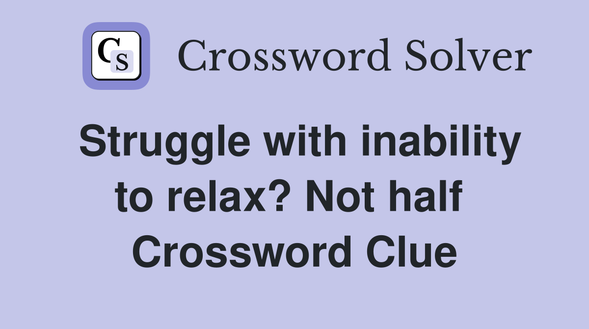Struggle with inability to relax? Not half  Crossword Clue