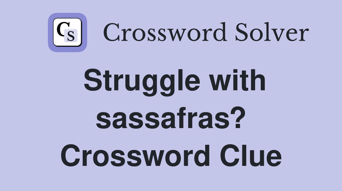 Struggle with sassafras? Crossword Clue