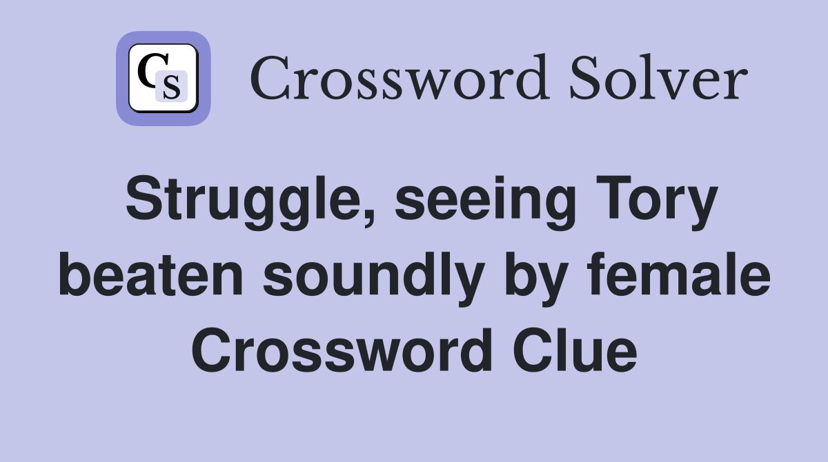 Struggle, seeing Tory beaten soundly by female Crossword Clue