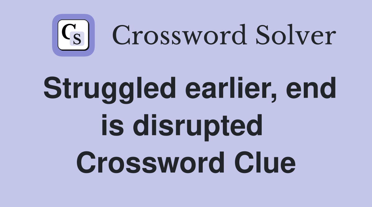 Struggled earlier, end is disrupted  Crossword Clue