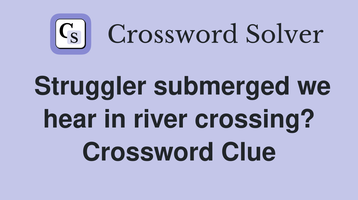 Struggler submerged we hear in river crossing? Crossword Clue