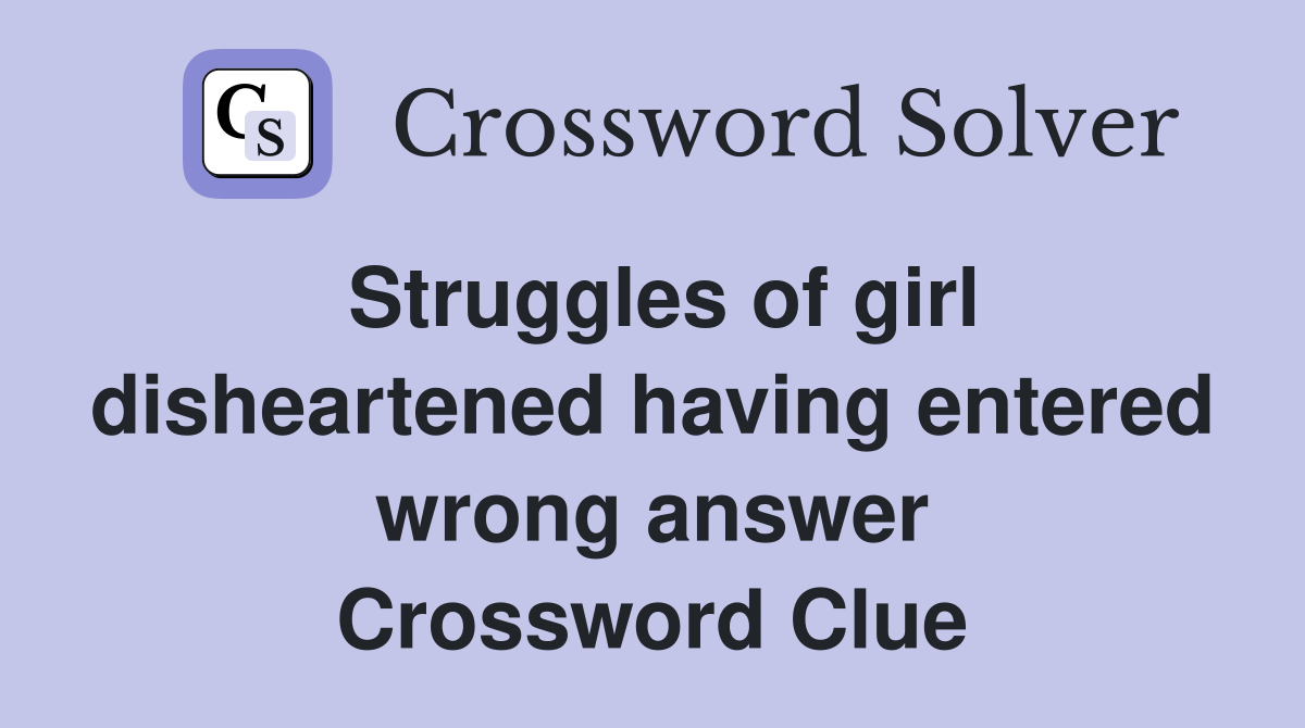 Struggles of girl disheartened having entered wrong answer Crossword Clue