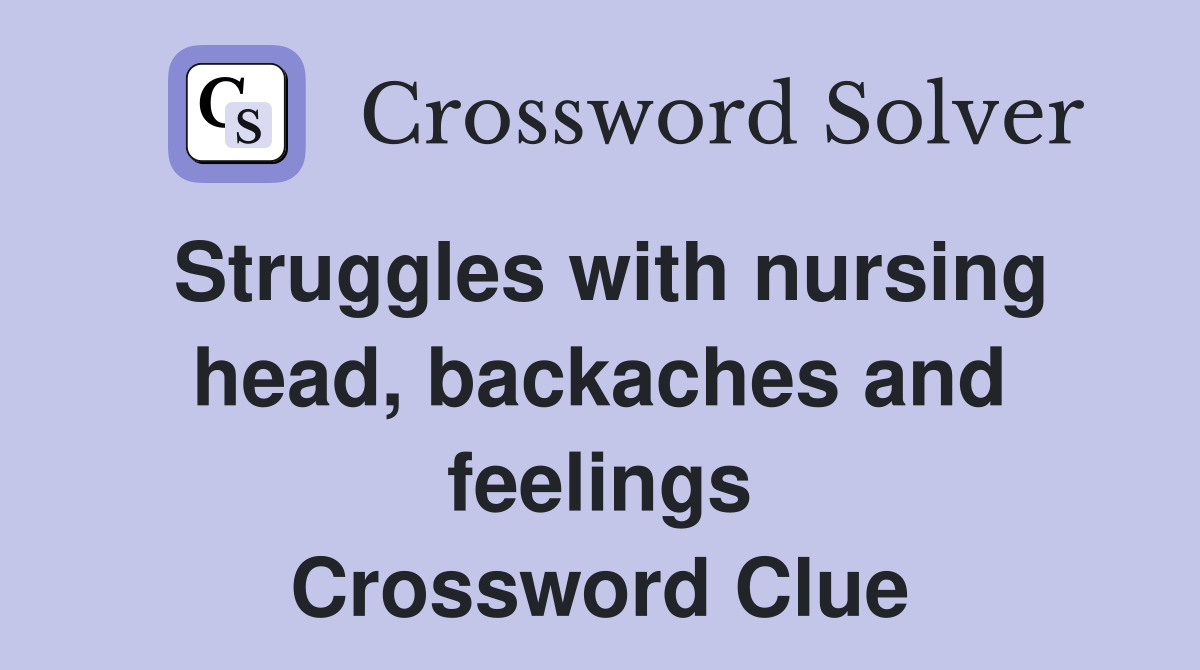 Struggles with nursing head, backaches and feelings Crossword Clue