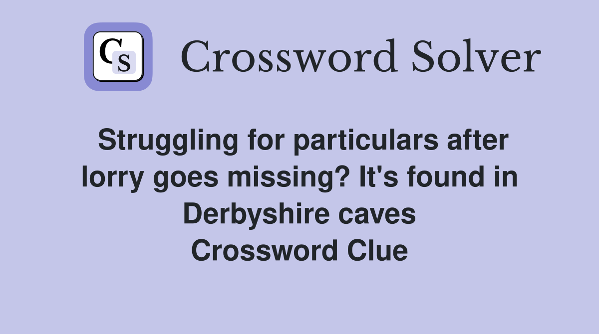 Struggling for particulars after lorry goes missing? It's found in Derbyshire caves Crossword Clue