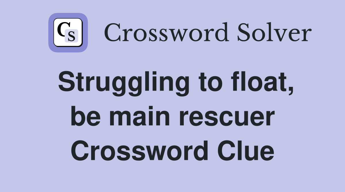 Struggling to float, be main rescuer Crossword Clue