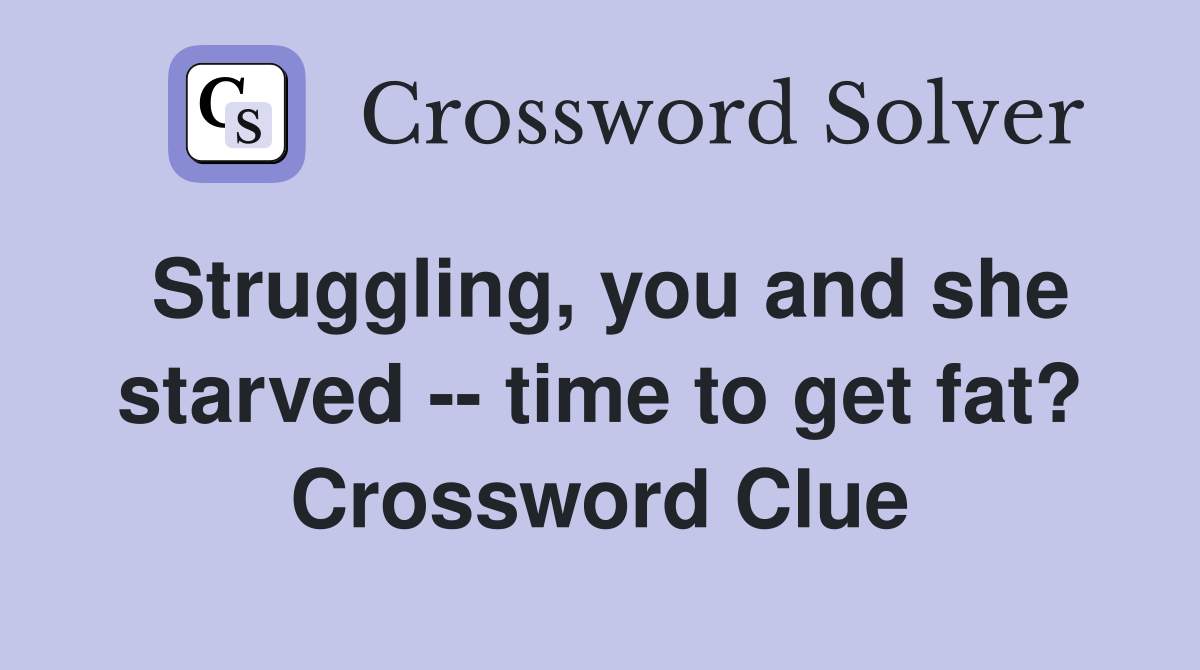 Struggling, you and she starved -- time to get fat? Crossword Clue