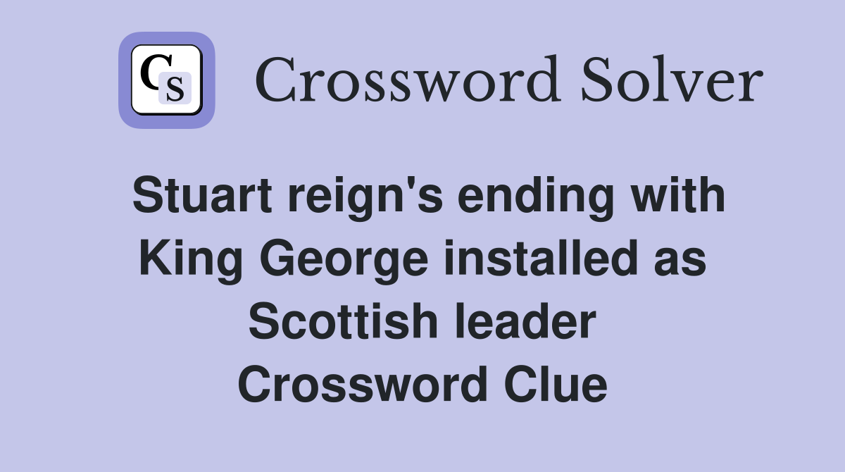 Stuart reign's ending with King George installed as Scottish leader Crossword Clue