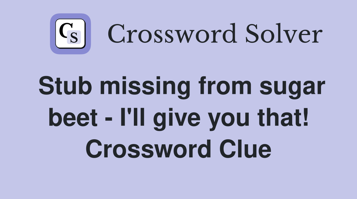 Stub missing from sugar beet - I'll give you that! Crossword Clue