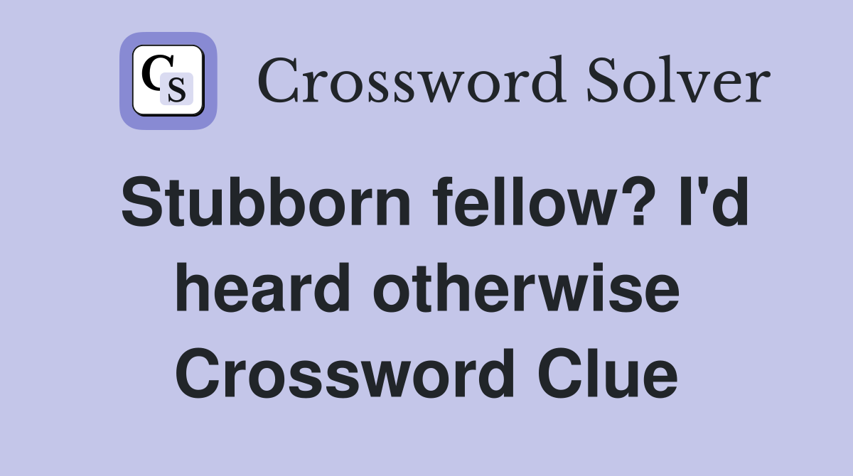 Stubborn fellow? I'd heard otherwise Crossword Clue