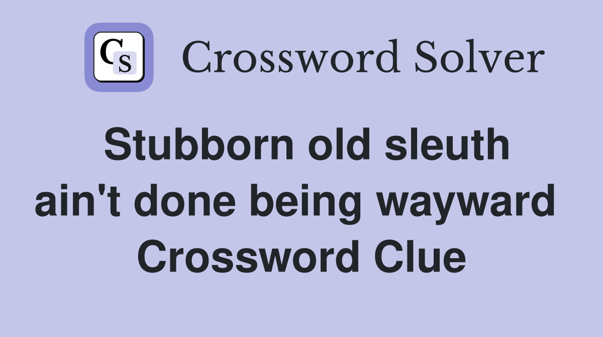 Stubborn old sleuth ain't done being wayward  Crossword Clue