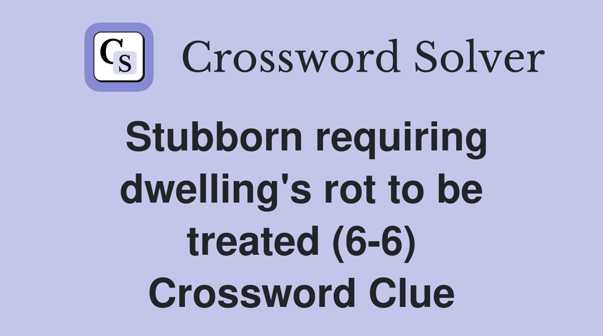Stubborn requiring dwelling's rot to be treated (6-6) Crossword Clue