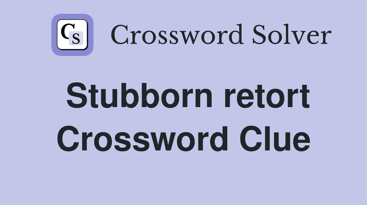 Stubborn retort Crossword Clue