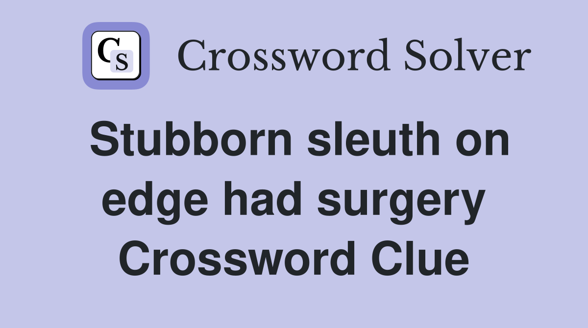 Stubborn sleuth on edge had surgery Crossword Clue