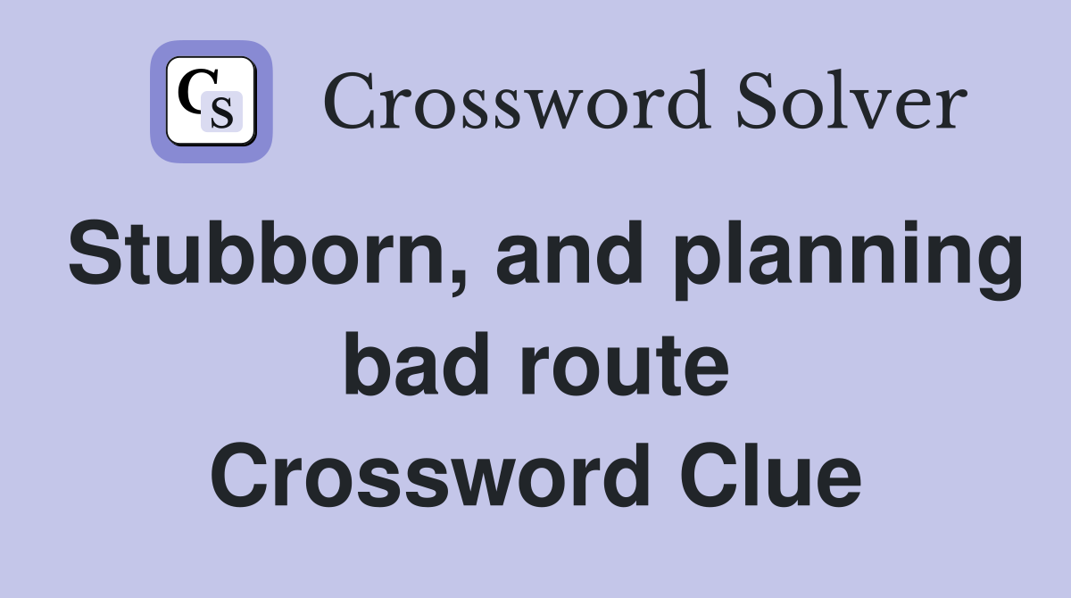 Stubborn, and planning bad route Crossword Clue