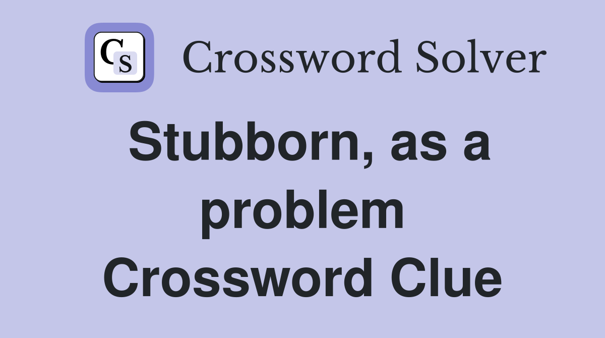 Stubborn, as a problem Crossword Clue