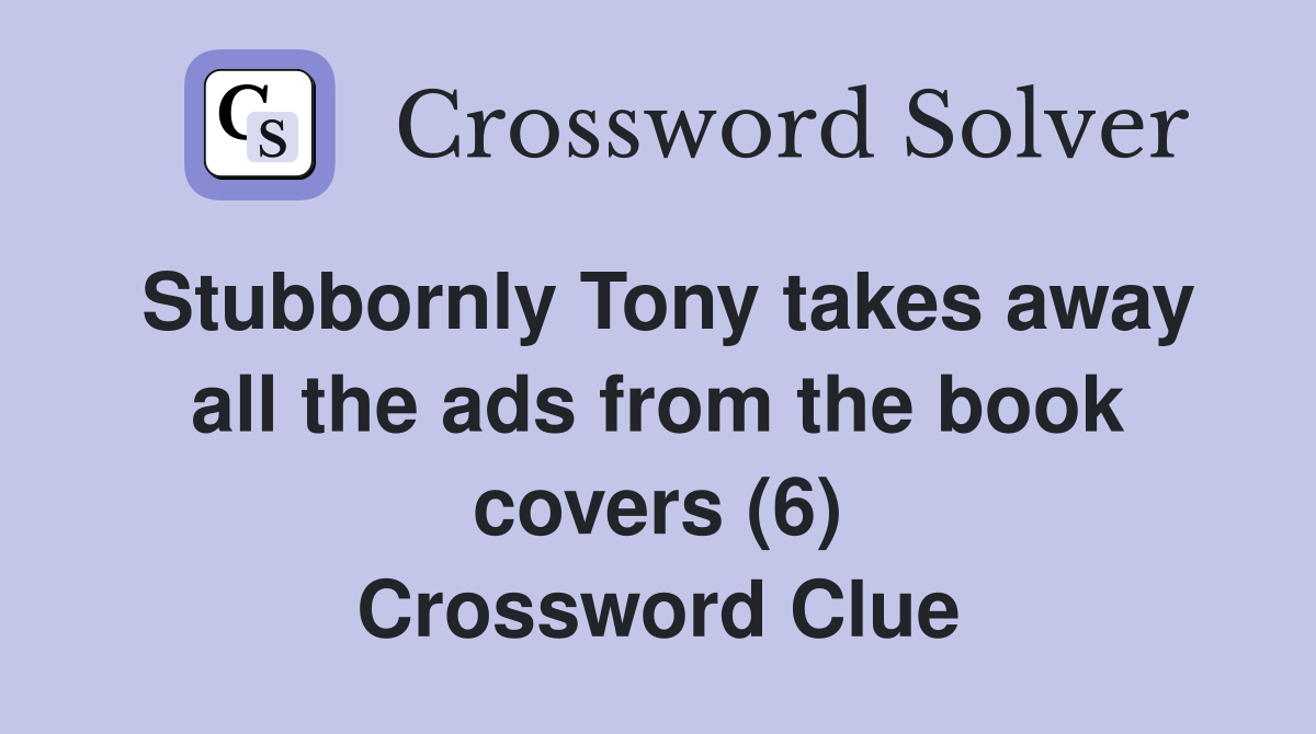 Stubbornly Tony takes away all the ads from the book covers (6) Crossword Clue